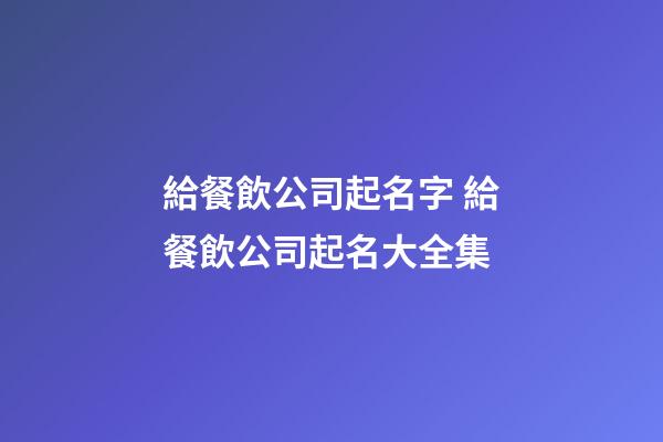 給餐飲公司起名字 給餐飲公司起名大全集-第1張-公司起名-玄機派